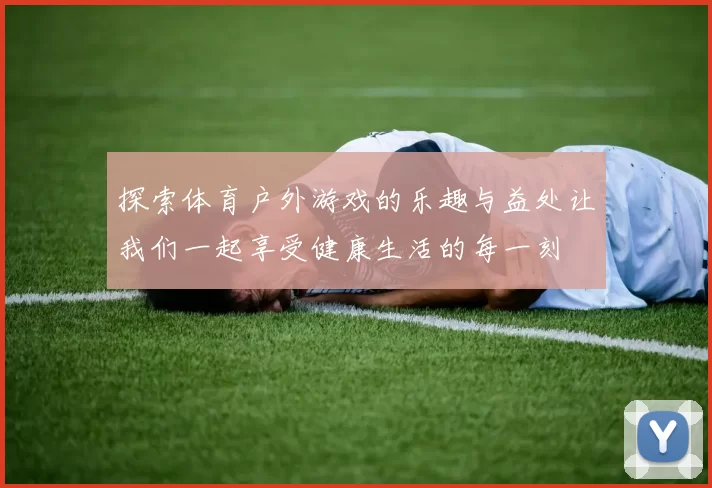 探索体育户外游戏的乐趣与益处让我们一起享受健康生活的每一刻