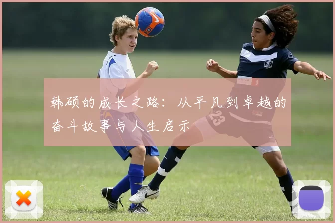 韩硕的成长之路：从平凡到卓越的奋斗故事与人生启示