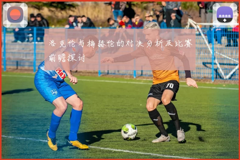洛克伦与梅赫伦的对决分析及比赛前瞻探讨