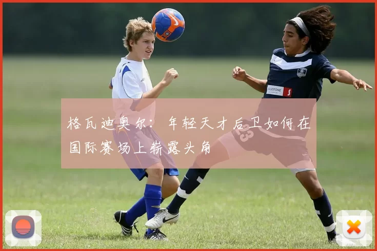 格瓦迪奥尔：年轻天才后卫如何在国际赛场上崭露头角