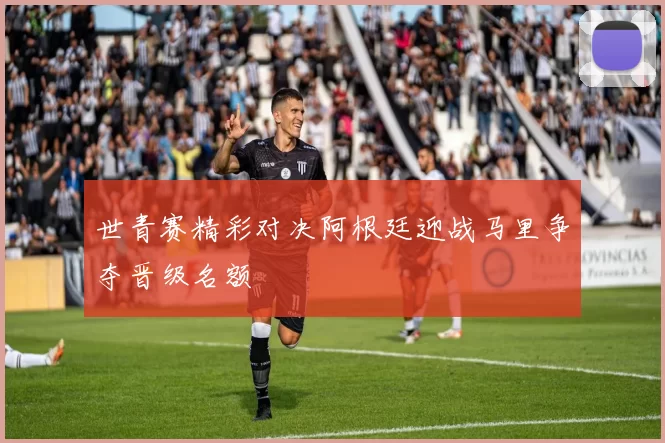 世青赛精彩对决阿根廷迎战马里争夺晋级名额