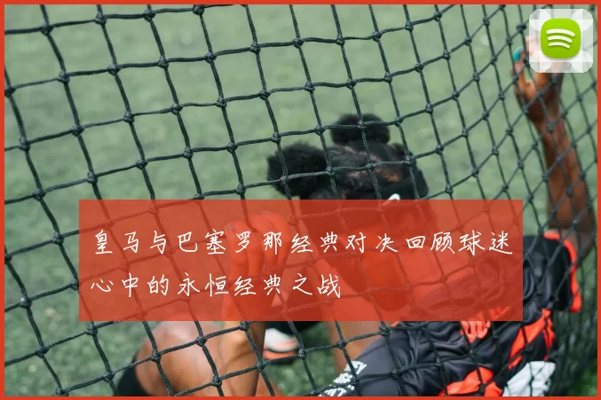 皇马与巴塞罗那经典对决回顾球迷心中的永恒经典之战