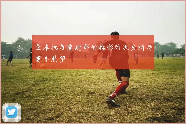 圣本托与隆迪那的精彩对决分析与赛季展望