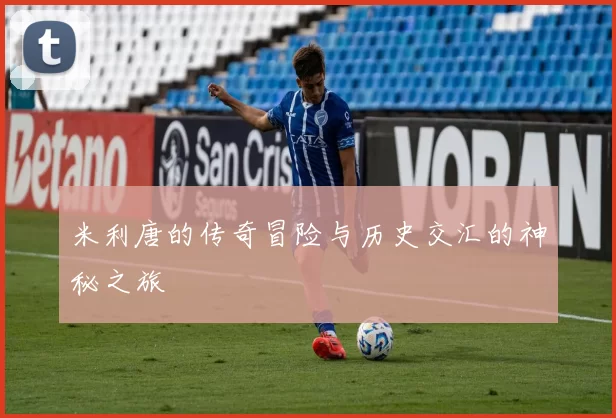 米利唐的传奇冒险与历史交汇的神秘之旅