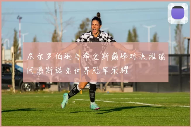 尼尔罗伯逊与希金斯巅峰对决谁能问鼎斯诺克世界冠军荣耀