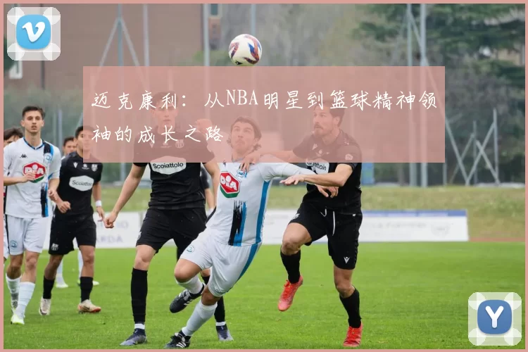 迈克康利：从NBA明星到篮球精神领袖的成长之路