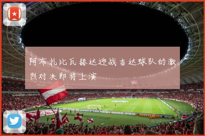 阿布扎比瓦赫达迎战吉达球队的激烈对决即将上演