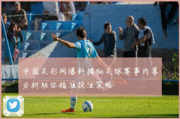 中国足彩网爆料揭秘足球赛事内幕分析助你精准投注策略