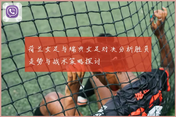 荷兰女足与瑞典女足对决分析胜负走势与战术策略探讨