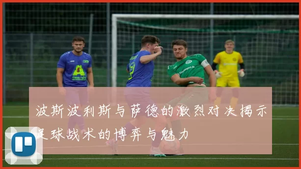 波斯波利斯与萨德的激烈对决揭示足球战术的博弈与魅力
